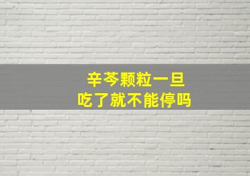 辛芩颗粒一旦吃了就不能停吗