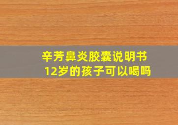 辛芳鼻炎胶囊说明书12岁的孩子可以喝吗