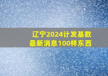 辽宁2024计发基数最新消息100样东西