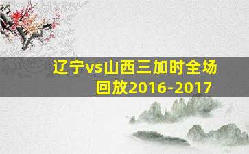 辽宁vs山西三加时全场回放2016-2017