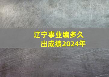 辽宁事业编多久出成绩2024年