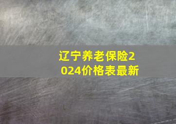 辽宁养老保险2024价格表最新