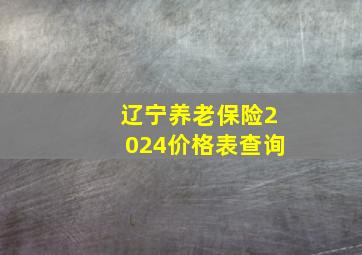 辽宁养老保险2024价格表查询