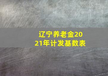 辽宁养老金2021年计发基数表