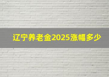 辽宁养老金2025涨幅多少