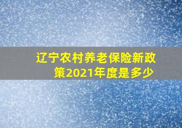 辽宁农村养老保险新政策2021年度是多少