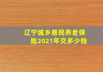 辽宁城乡居民养老保险2021年交多少钱