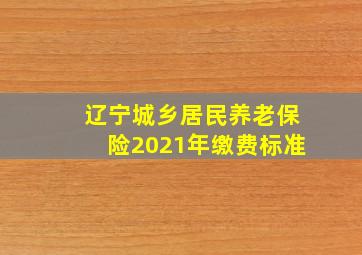 辽宁城乡居民养老保险2021年缴费标准