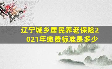 辽宁城乡居民养老保险2021年缴费标准是多少