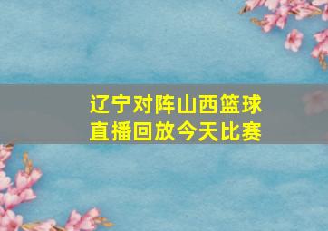 辽宁对阵山西篮球直播回放今天比赛