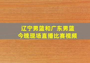 辽宁男篮和广东男篮今晚现场直播比赛视频