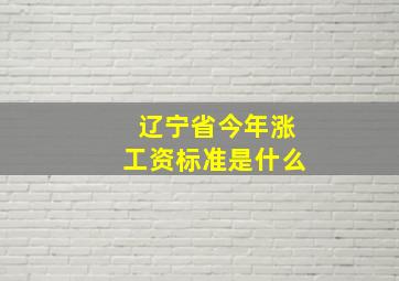 辽宁省今年涨工资标准是什么