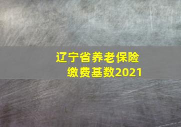 辽宁省养老保险缴费基数2021