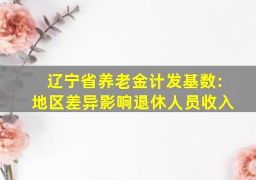 辽宁省养老金计发基数:地区差异影响退休人员收入