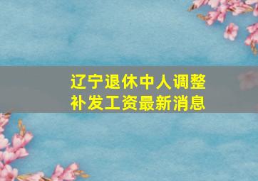 辽宁退休中人调整补发工资最新消息