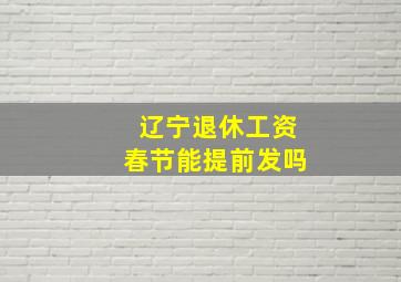 辽宁退休工资春节能提前发吗