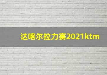 达喀尔拉力赛2021ktm