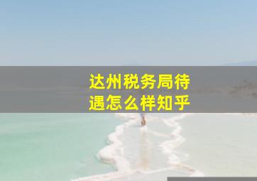 达州税务局待遇怎么样知乎