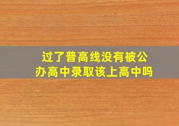 过了普高线没有被公办高中录取该上高中吗