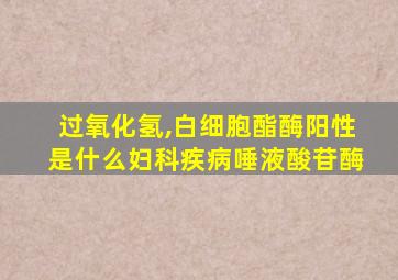 过氧化氢,白细胞酯酶阳性是什么妇科疾病唾液酸苷酶