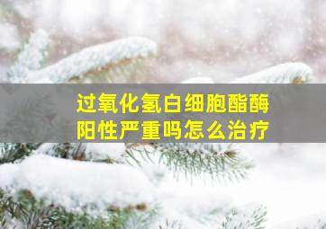 过氧化氢白细胞酯酶阳性严重吗怎么治疗