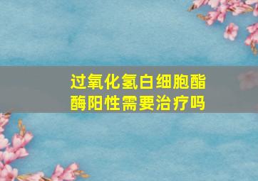 过氧化氢白细胞酯酶阳性需要治疗吗