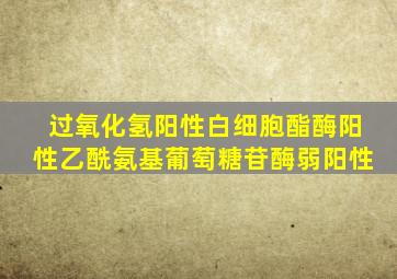 过氧化氢阳性白细胞酯酶阳性乙酰氨基葡萄糖苷酶弱阳性