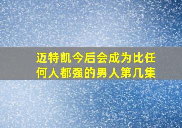 迈特凯今后会成为比任何人都强的男人第几集