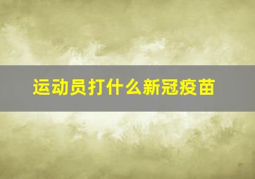 运动员打什么新冠疫苗