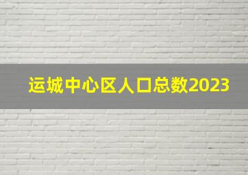 运城中心区人口总数2023