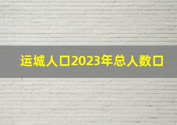 运城人口2023年总人数口