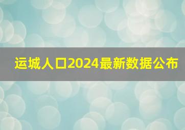 运城人口2024最新数据公布