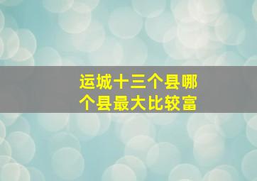 运城十三个县哪个县最大比较富