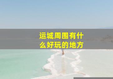 运城周围有什么好玩的地方