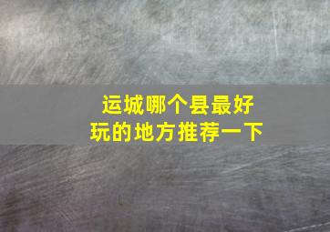 运城哪个县最好玩的地方推荐一下