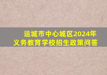 运城市中心城区2024年义务教育学校招生政策问答