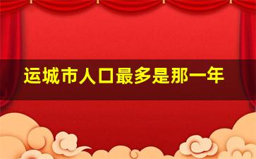 运城市人口最多是那一年