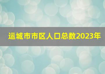 运城市市区人口总数2023年