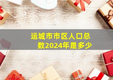 运城市市区人口总数2024年是多少