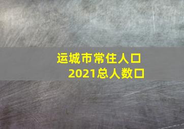 运城市常住人口2021总人数口