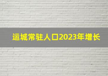 运城常驻人口2023年增长