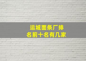 运城面条厂排名前十名有几家