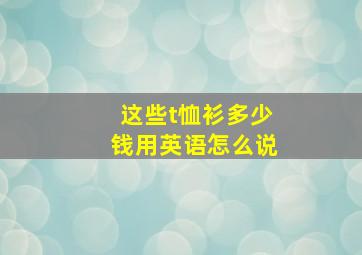 这些t恤衫多少钱用英语怎么说