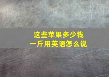 这些苹果多少钱一斤用英语怎么说