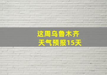 这周乌鲁木齐天气预报15天