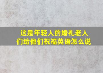 这是年轻人的婚礼老人们给他们祝福英语怎么说