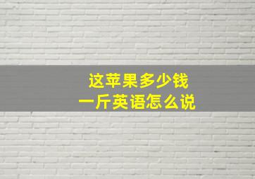 这苹果多少钱一斤英语怎么说