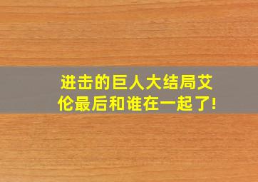 进击的巨人大结局艾伦最后和谁在一起了!