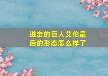 进击的巨人艾伦最后的形态怎么样了