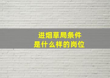 进烟草局条件是什么样的岗位